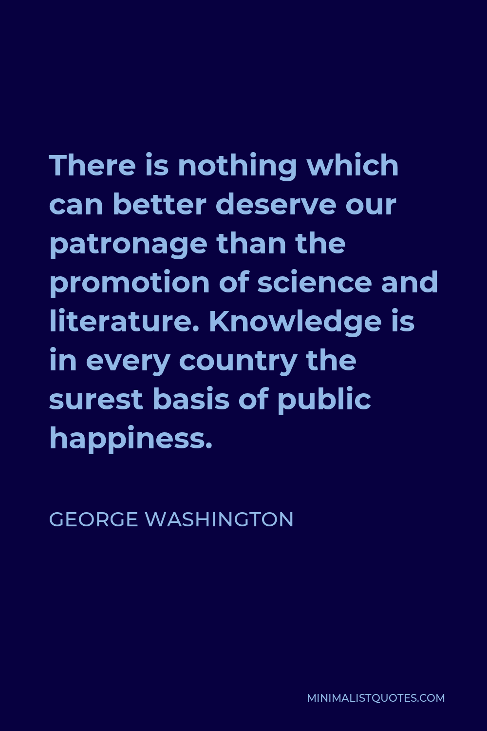 George Washington Quote - There is nothing which can better deserve our patronage than the promotion of science and literature. Knowledge is in every country the surest basis of public happiness.