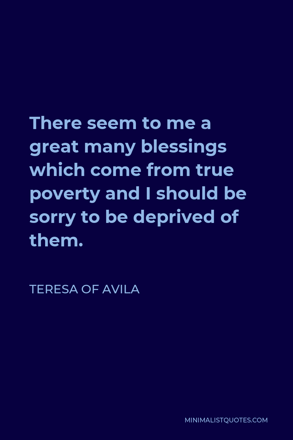 Teresa of Avila Quote - There seem to me a great many blessings which come from true poverty and I should be sorry to be deprived of them.