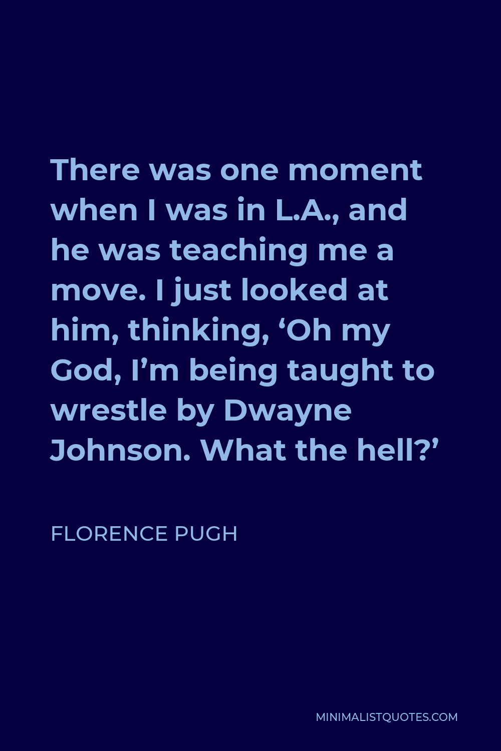 Florence Pugh Quote - There was one moment when I was in L.A., and he was teaching me a move. I just looked at him, thinking, ‘Oh my God, I’m being taught to wrestle by Dwayne Johnson. What the hell?’