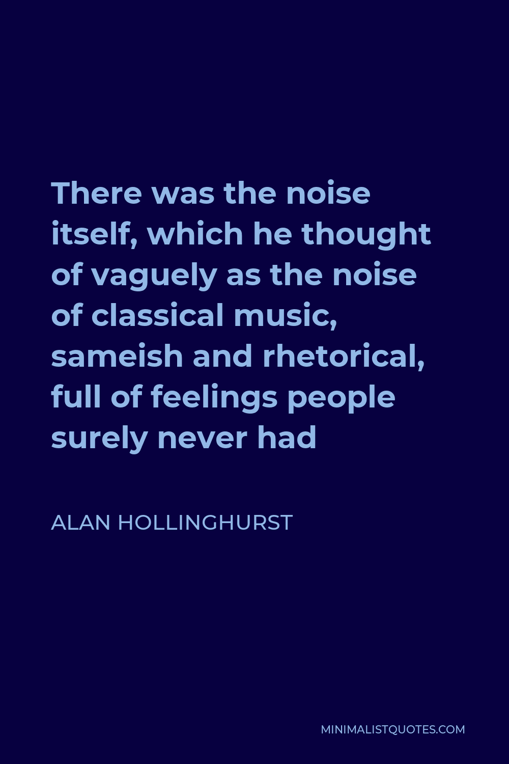 Alan Hollinghurst Quote - There was the noise itself, which he thought of vaguely as the noise of classical music, sameish and rhetorical, full of feelings people surely never had