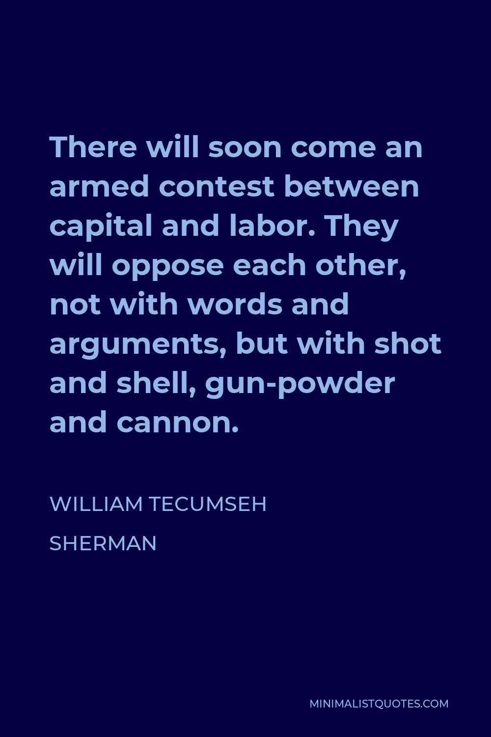 William Tecumseh Sherman Quote - There will soon come an armed contest between capital and labor. They will oppose each other, not with words and arguments, but with shot and shell, gun-powder and cannon.