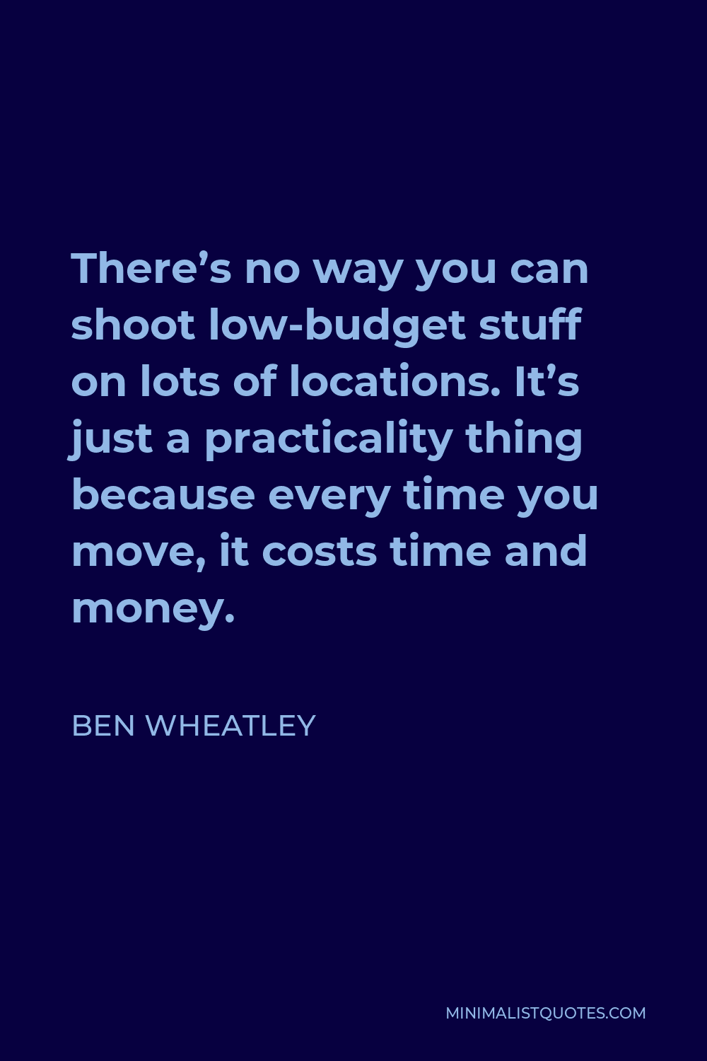 Ben Wheatley Quote - There’s no way you can shoot low-budget stuff on lots of locations. It’s just a practicality thing because every time you move, it costs time and money.