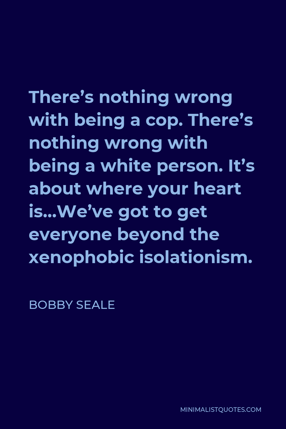 Bobby Seale Quote - There’s nothing wrong with being a cop. There’s nothing wrong with being a white person. It’s about where your heart is…We’ve got to get everyone beyond the xenophobic isolationism.