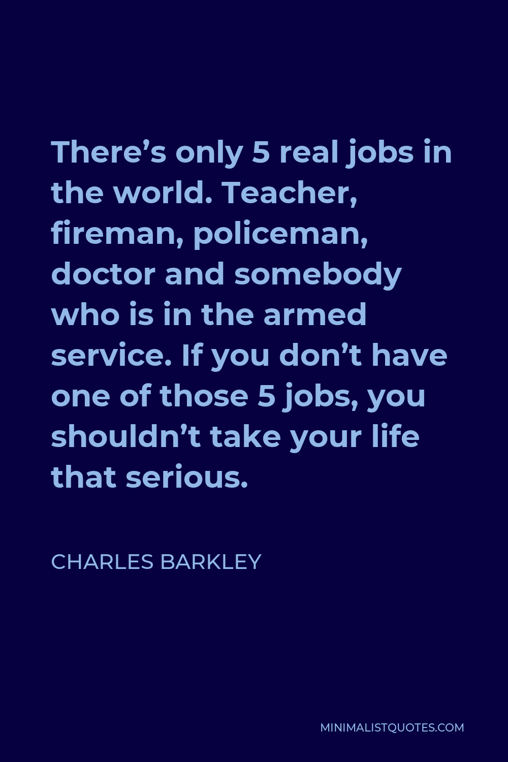 Charles Barkley Quote - There’s only 5 real jobs in the world. Teacher, fireman, policeman, doctor and somebody who is in the armed service. If you don’t have one of those 5 jobs, you shouldn’t take your life that serious.
