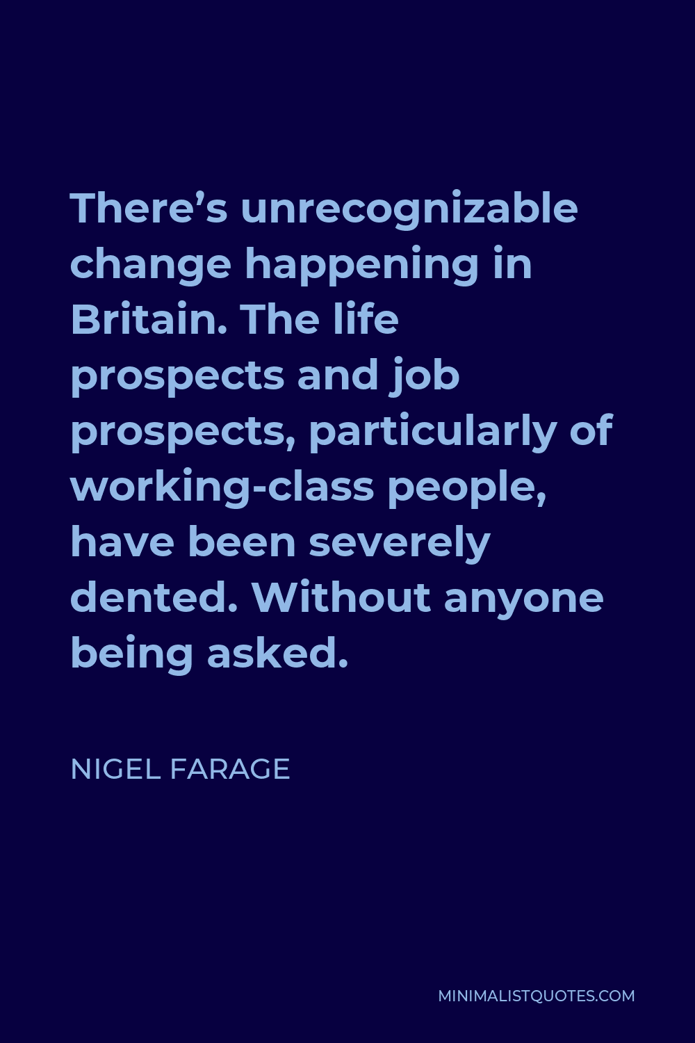 Nigel Farage Quote - There’s unrecognizable change happening in Britain. The life prospects and job prospects, particularly of working-class people, have been severely dented. Without anyone being asked.