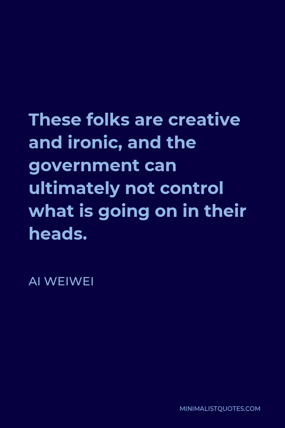 Ai Weiwei Quote - These folks are creative and ironic, and the government can ultimately not control what is going on in their heads.