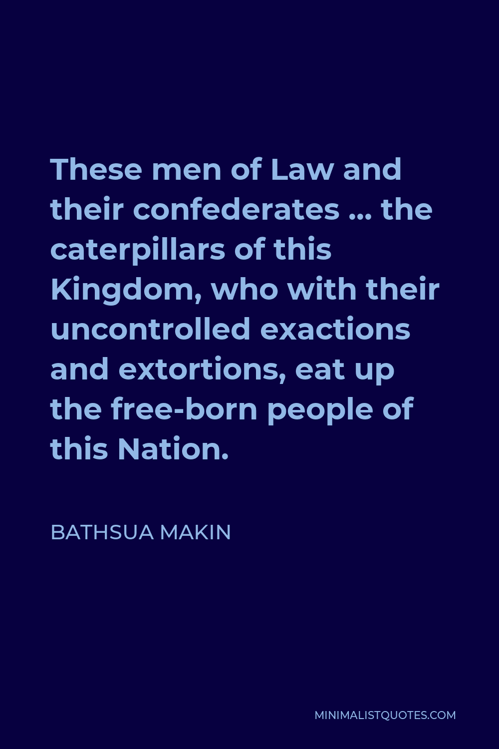 Bathsua Makin Quote - These men of Law and their confederates … the caterpillars of this Kingdom, who with their uncontrolled exactions and extortions, eat up the free-born people of this Nation.