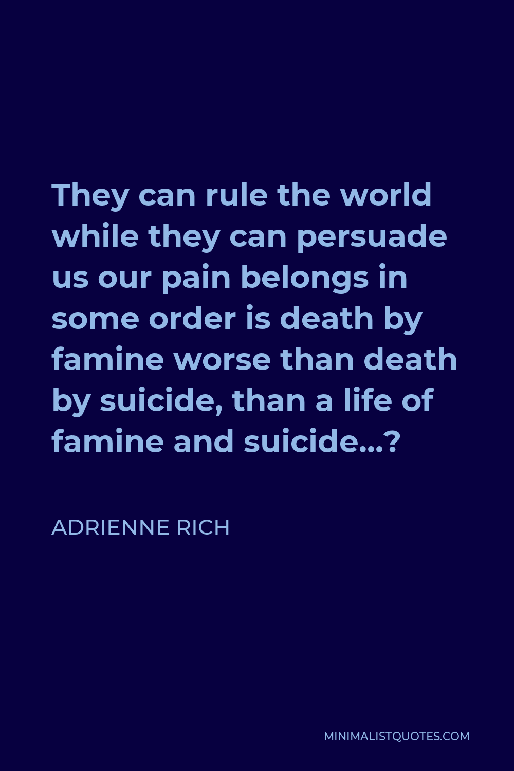 Adrienne Rich Quote - They can rule the world while they can persuade us our pain belongs in some order is death by famine worse than death by suicide, than a life of famine and suicide…?