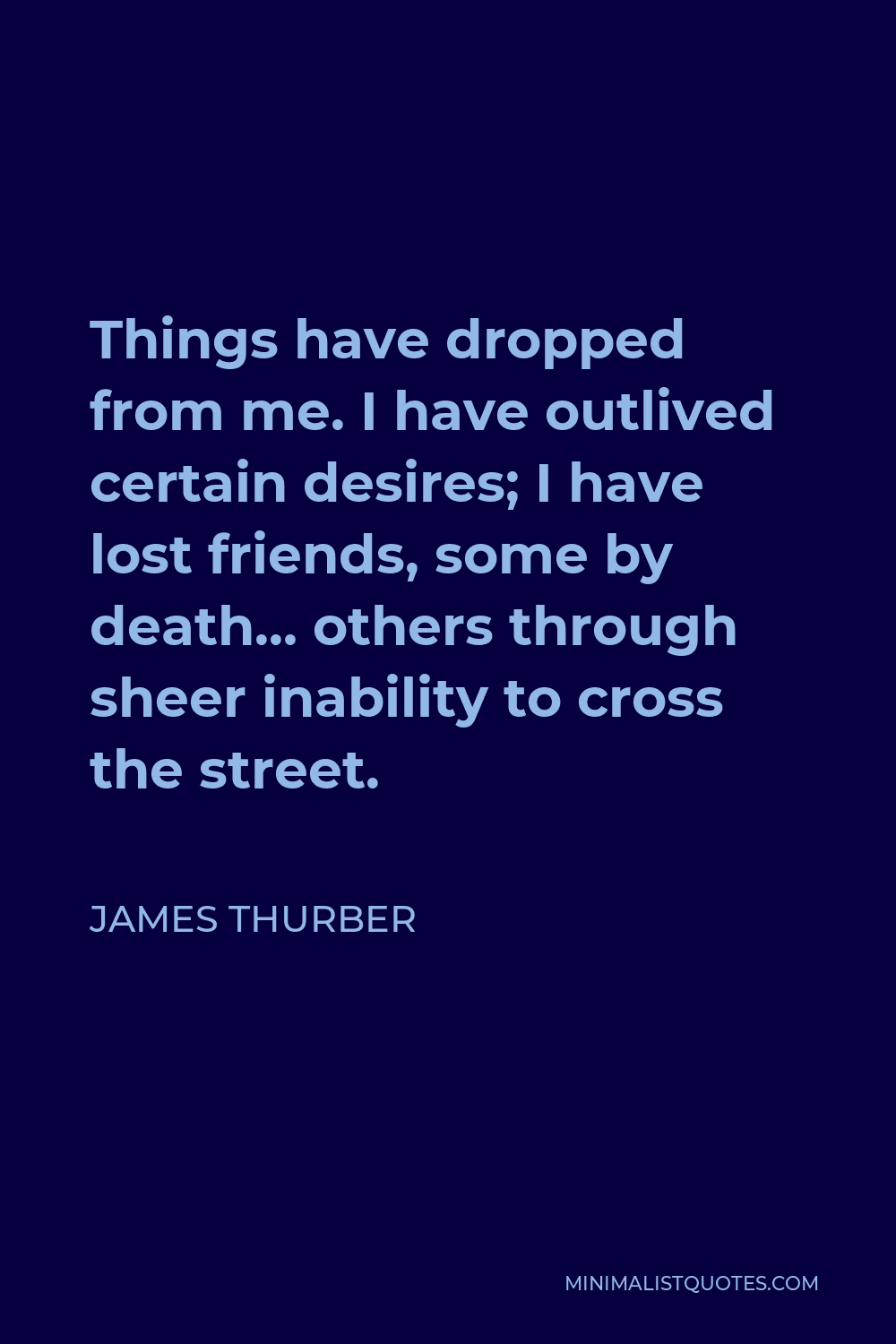 James Thurber Quote - Things have dropped from me. I have outlived certain desires; I have lost friends, some by death… others through sheer inability to cross the street.