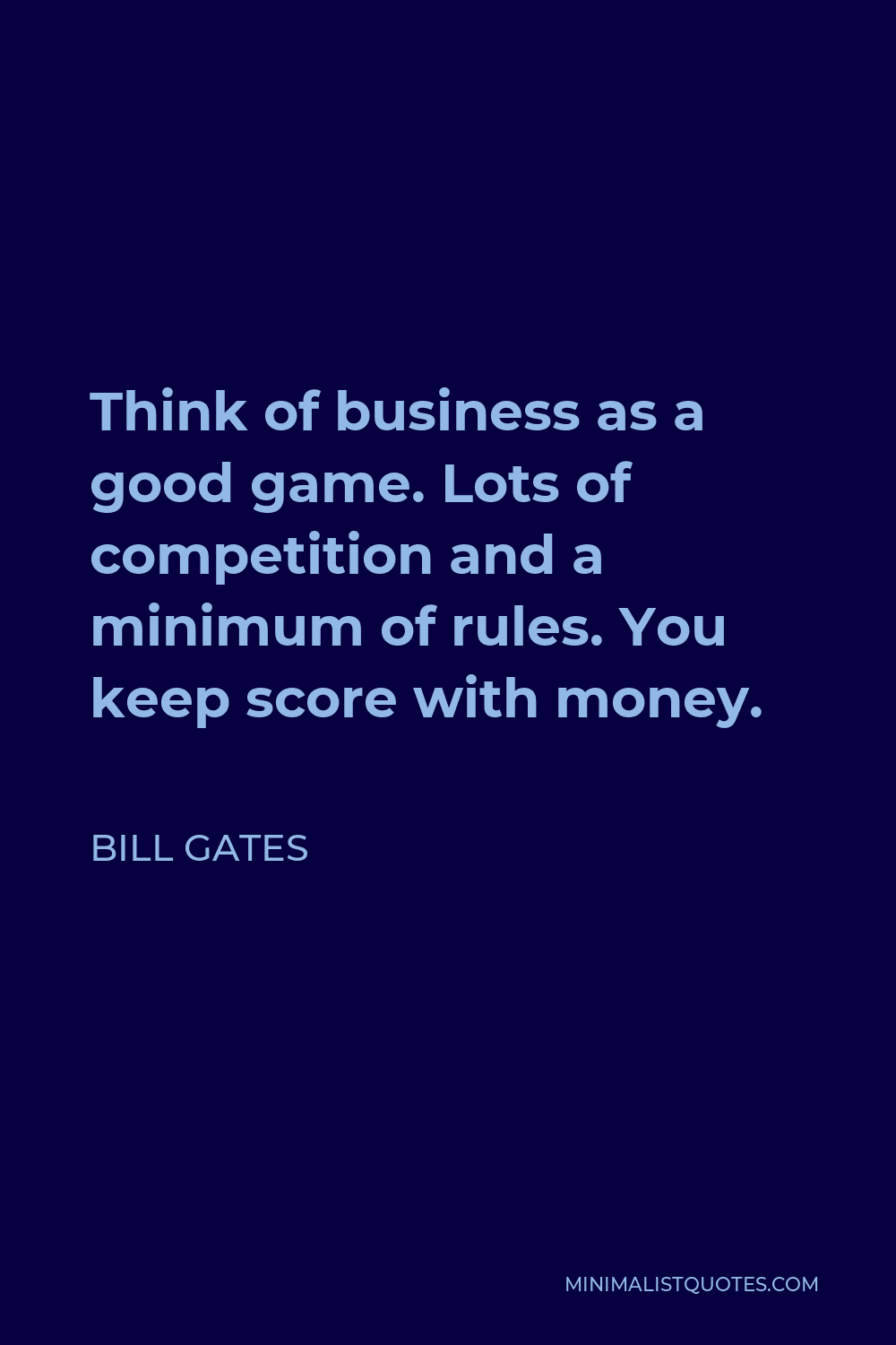 Bill Gates Quote - Think of business as a good game. Lots of competition and a minimum of rules. You keep score with money.