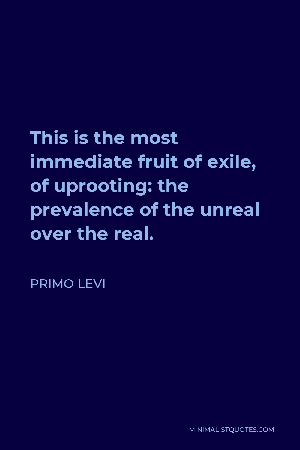 Primo Levi Quote - This is the most immediate fruit of exile, of uprooting: the prevalence of the unreal over the real.