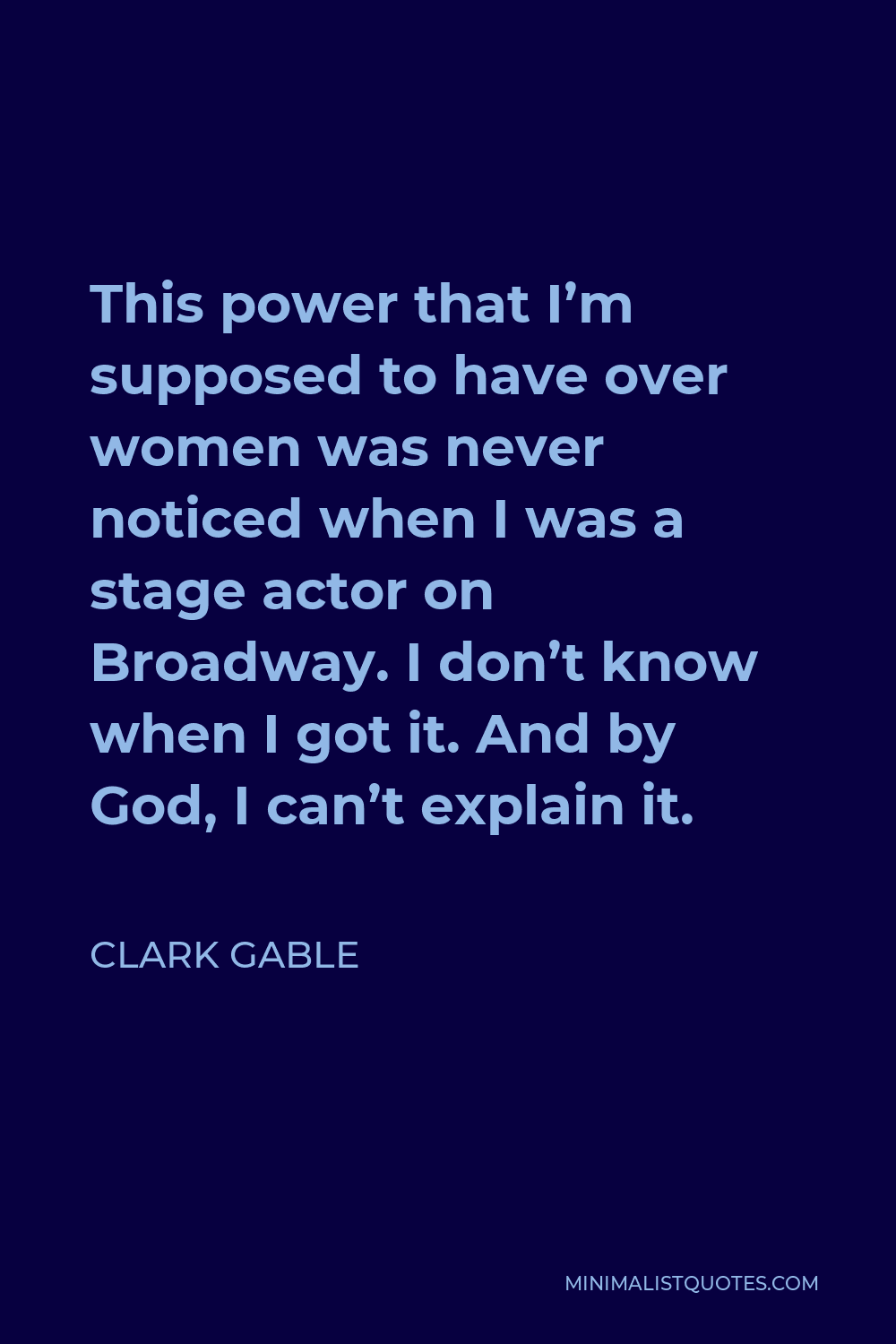 Clark Gable Quote - This power that I’m supposed to have over women was never noticed when I was a stage actor on Broadway. I don’t know when I got it. And by God, I can’t explain it.