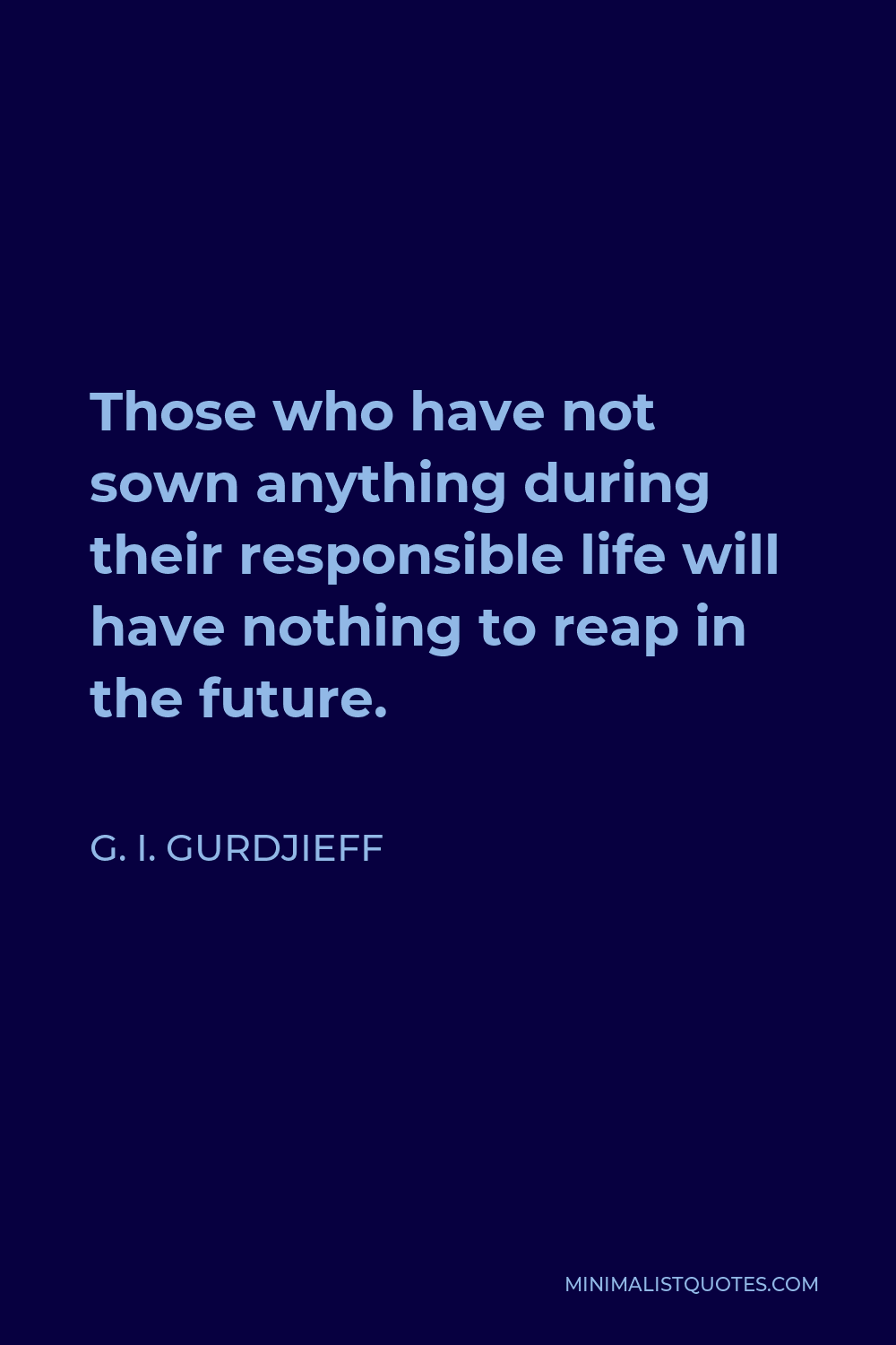 G. I. Gurdjieff Quote - Those who have not sown anything during their responsible life will have nothing to reap in the future.