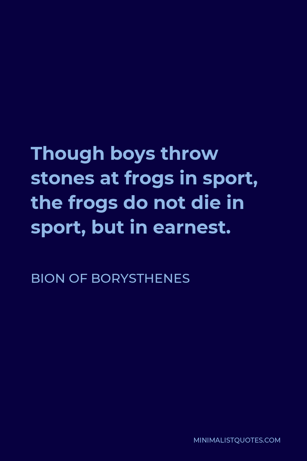 Bion of Borysthenes Quote - Though boys throw stones at frogs in sport, the frogs do not die in sport, but in earnest.
