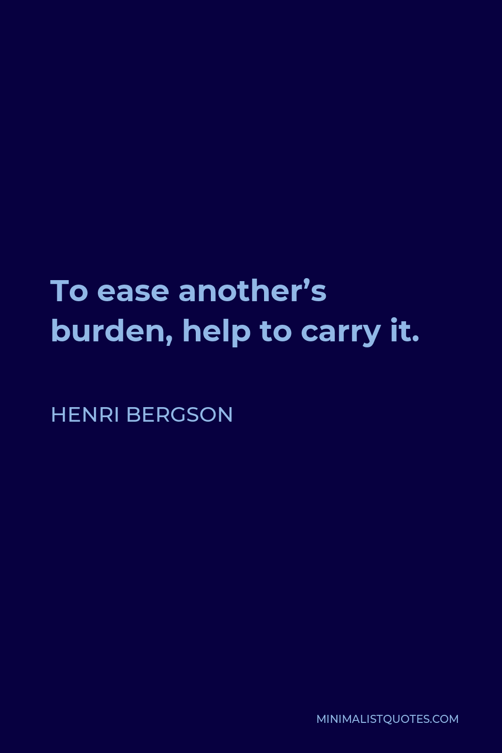 Henri Bergson Quote - To ease another’s burden, help to carry it.