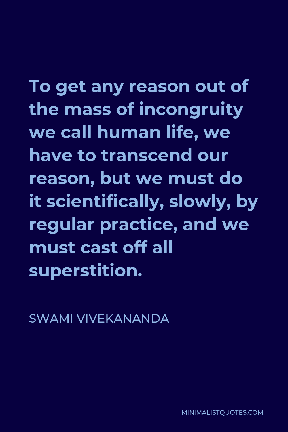Swami Vivekananda Quote - To get any reason out of the mass of incongruity we call human life, we have to transcend our reason, but we must do it scientifically, slowly, by regular practice, and we must cast off all superstition.