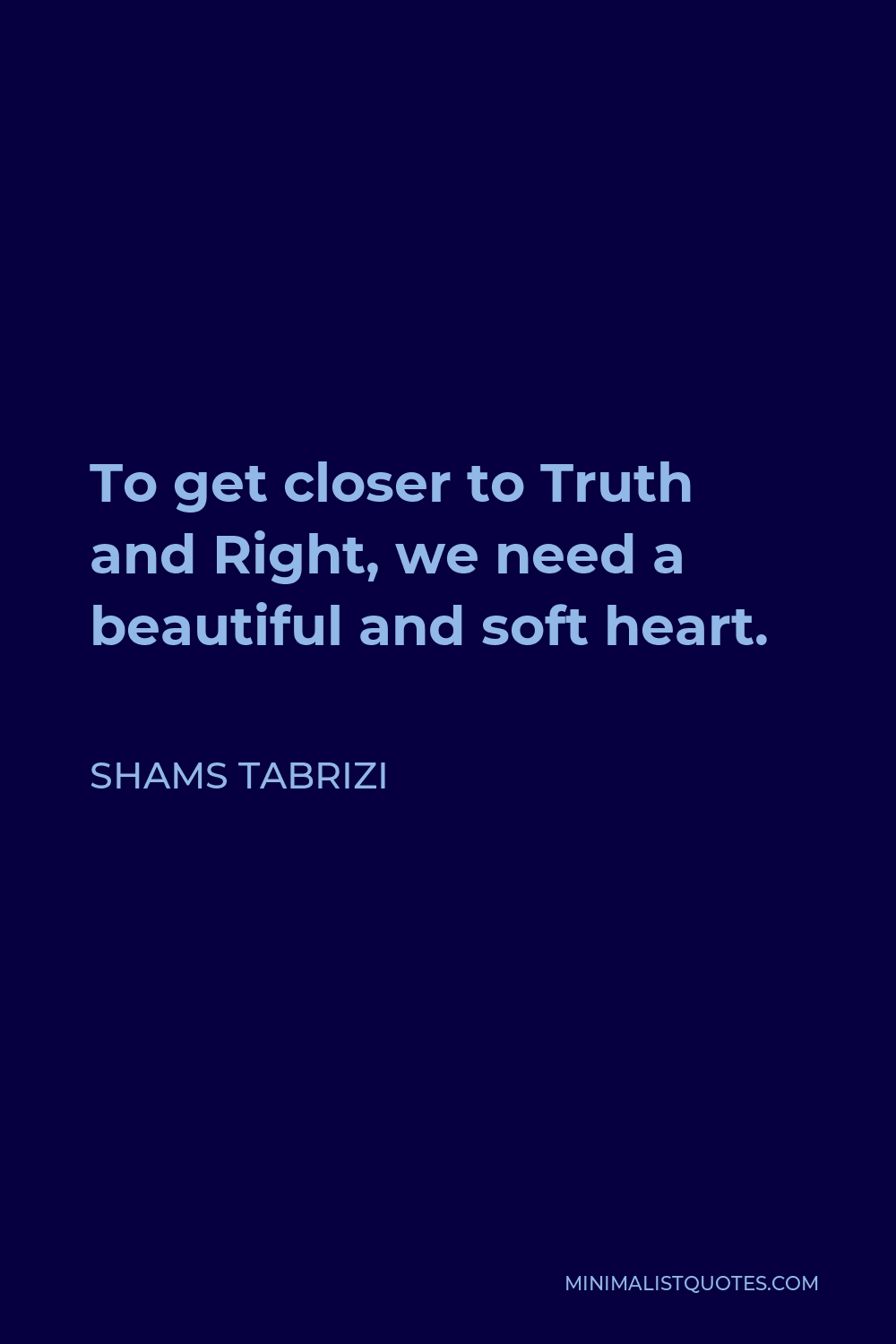 Shams Tabrizi Quote - To get closer to Truth and Right, we need a beautiful and soft heart.