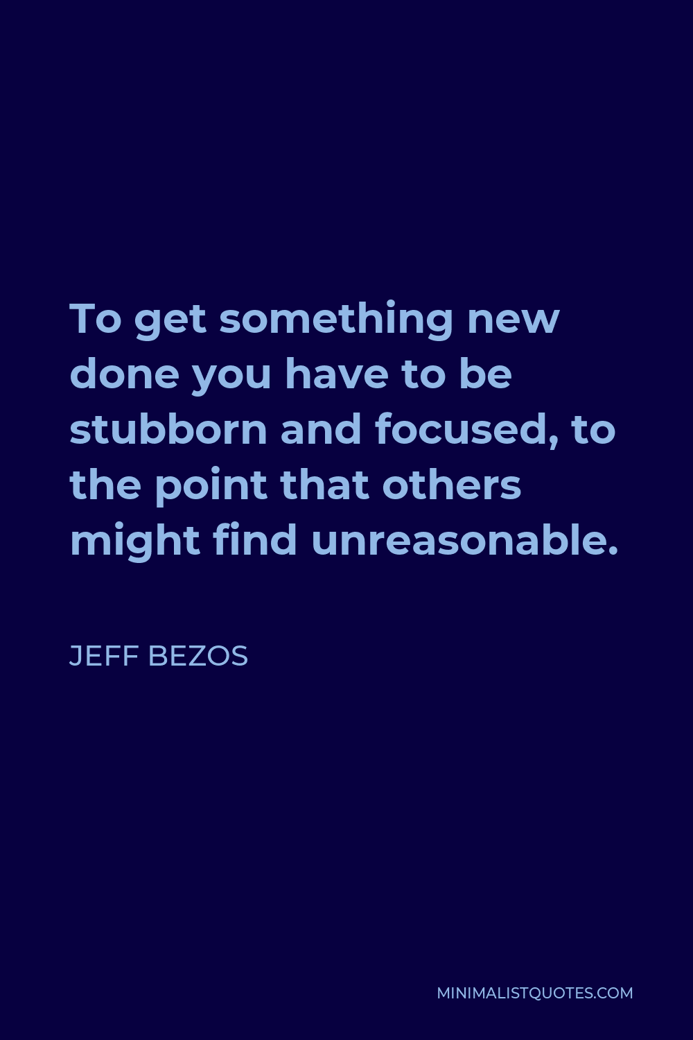 Jeff Bezos Quote - To get something new done you have to be stubborn and focused, to the point that others might find unreasonable.