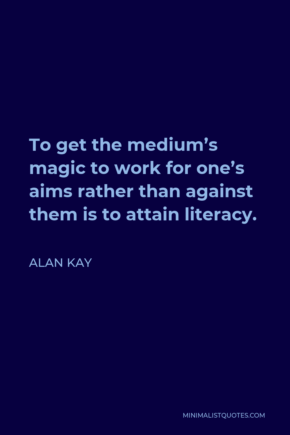 Alan Kay Quote - To get the medium’s magic to work for one’s aims rather than against them is to attain literacy.