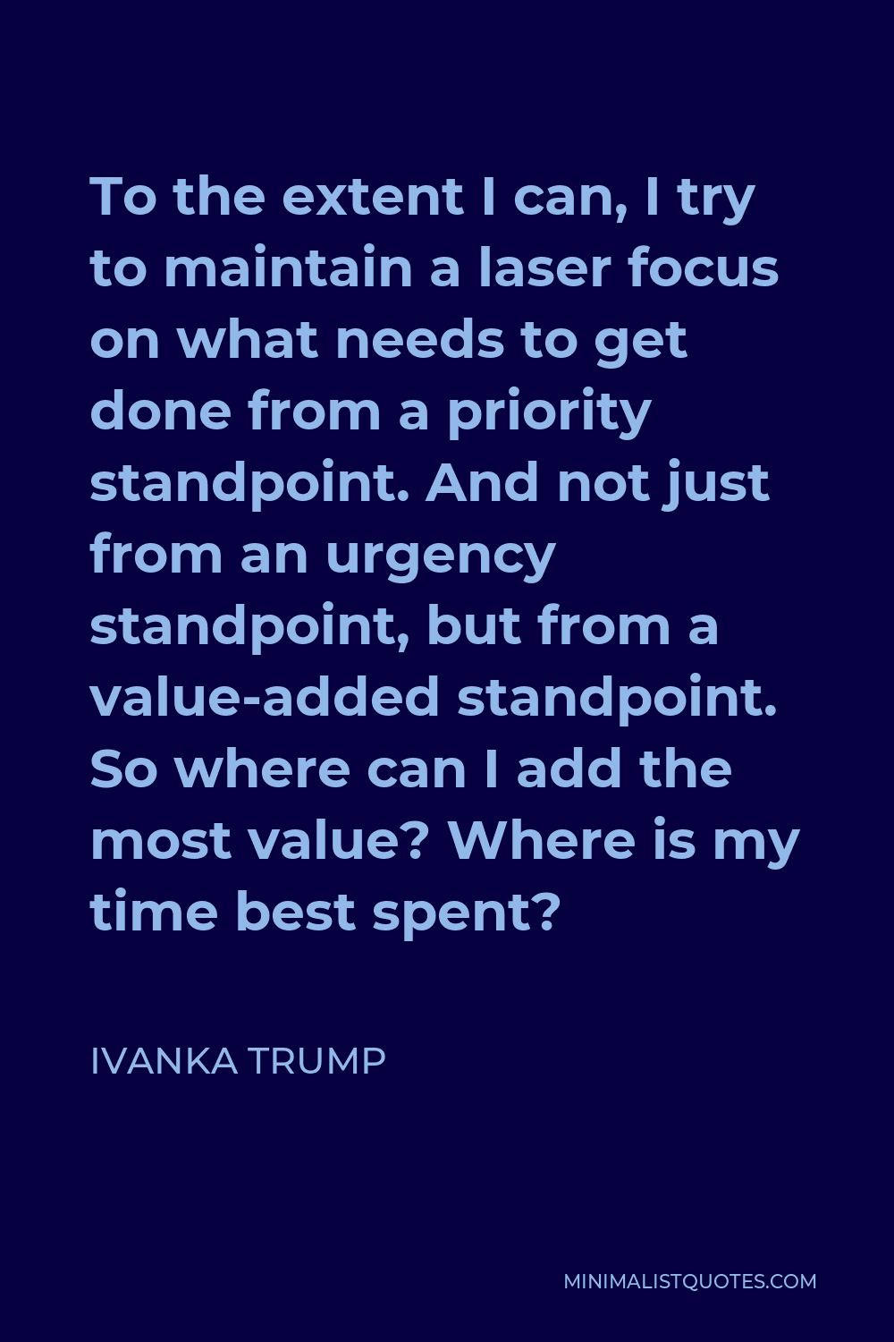 Ivanka Trump Quote - To the extent I can, I try to maintain a laser focus on what needs to get done from a priority standpoint. And not just from an urgency standpoint, but from a value-added standpoint. So where can I add the most value? Where is my time best spent?
