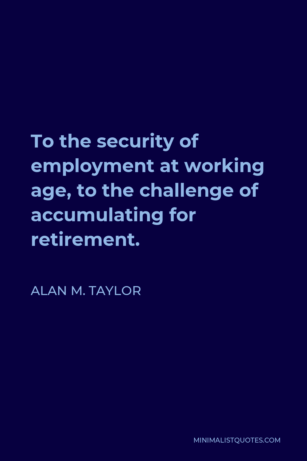 Alan M. Taylor Quote - To the security of employment at working age, to the challenge of accumulating for retirement.