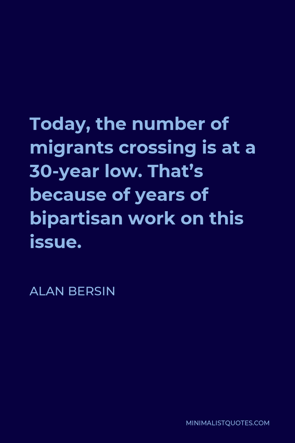 Alan Bersin Quote - Today, the number of migrants crossing is at a 30-year low. That’s because of years of bipartisan work on this issue.