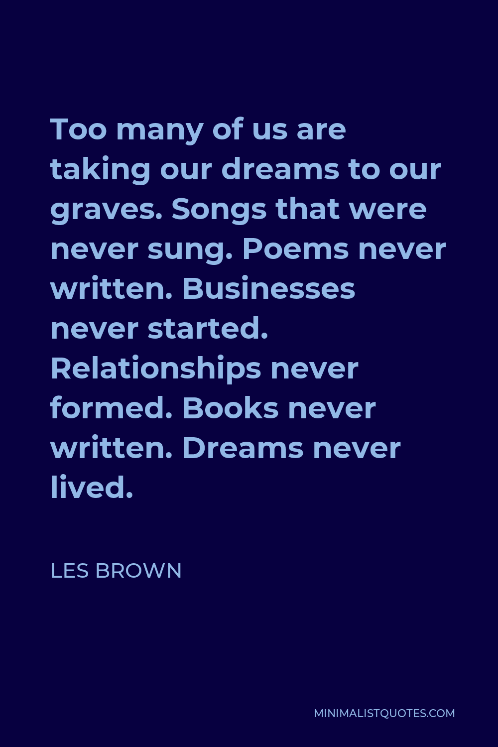 Les Brown Quote - Too many of us are taking our dreams to our graves. Songs that were never sung. Poems never written. Businesses never started. Relationships never formed. Books never written. Dreams never lived.