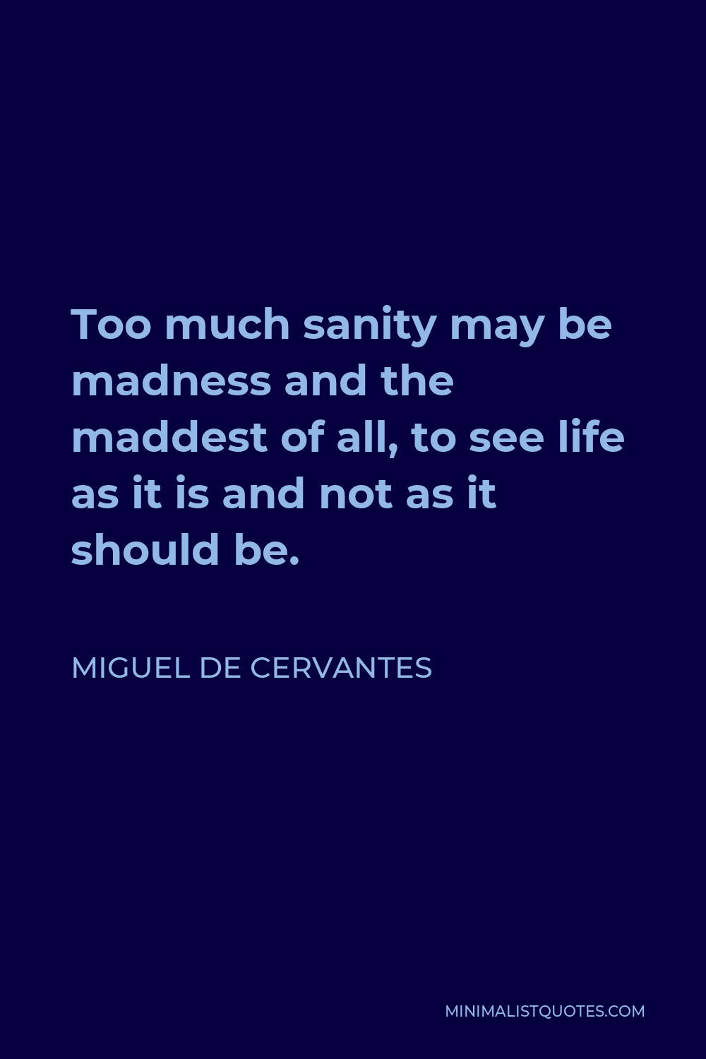 Miguel de Cervantes Quote - Too much sanity may be madness and the maddest of all, to see life as it is and not as it should be.