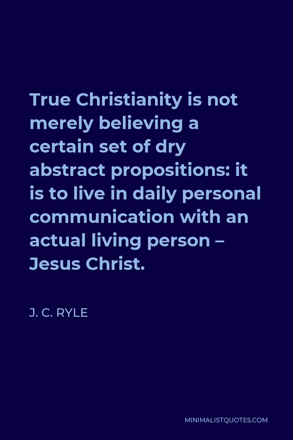 J. C. Ryle Quote - True Christianity is not merely believing a certain set of dry abstract propositions: it is to live in daily personal communication with an actual living person – Jesus Christ.