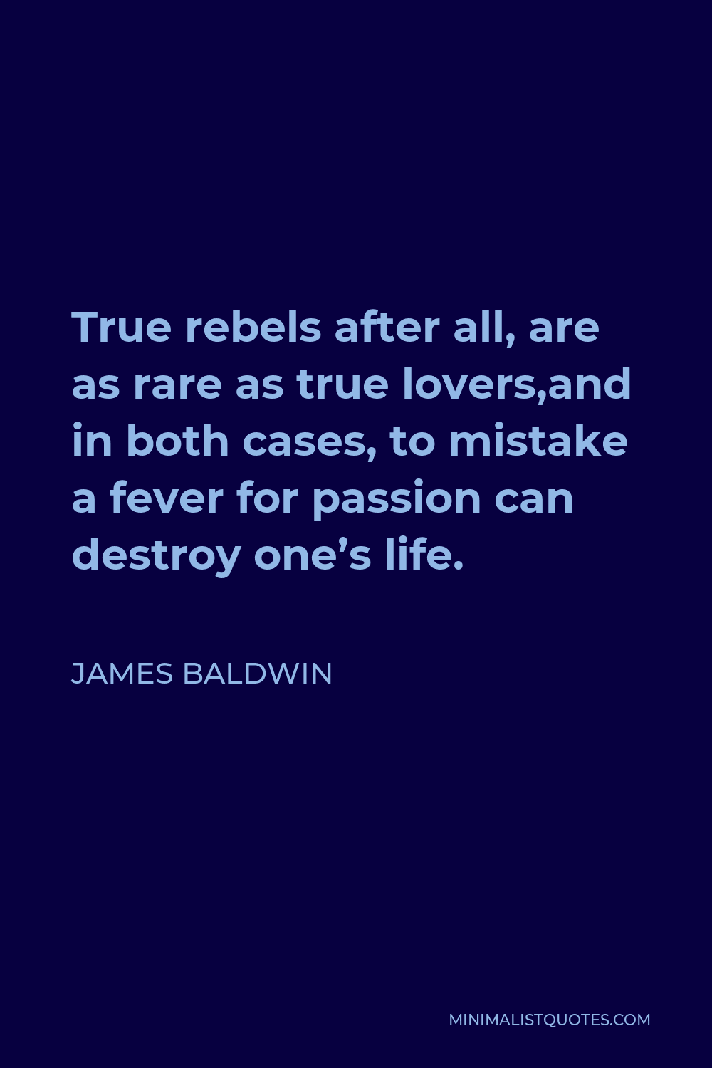 James Baldwin Quote - True rebels after all, are as rare as true lovers,and in both cases, to mistake a fever for passion can destroy one’s life.