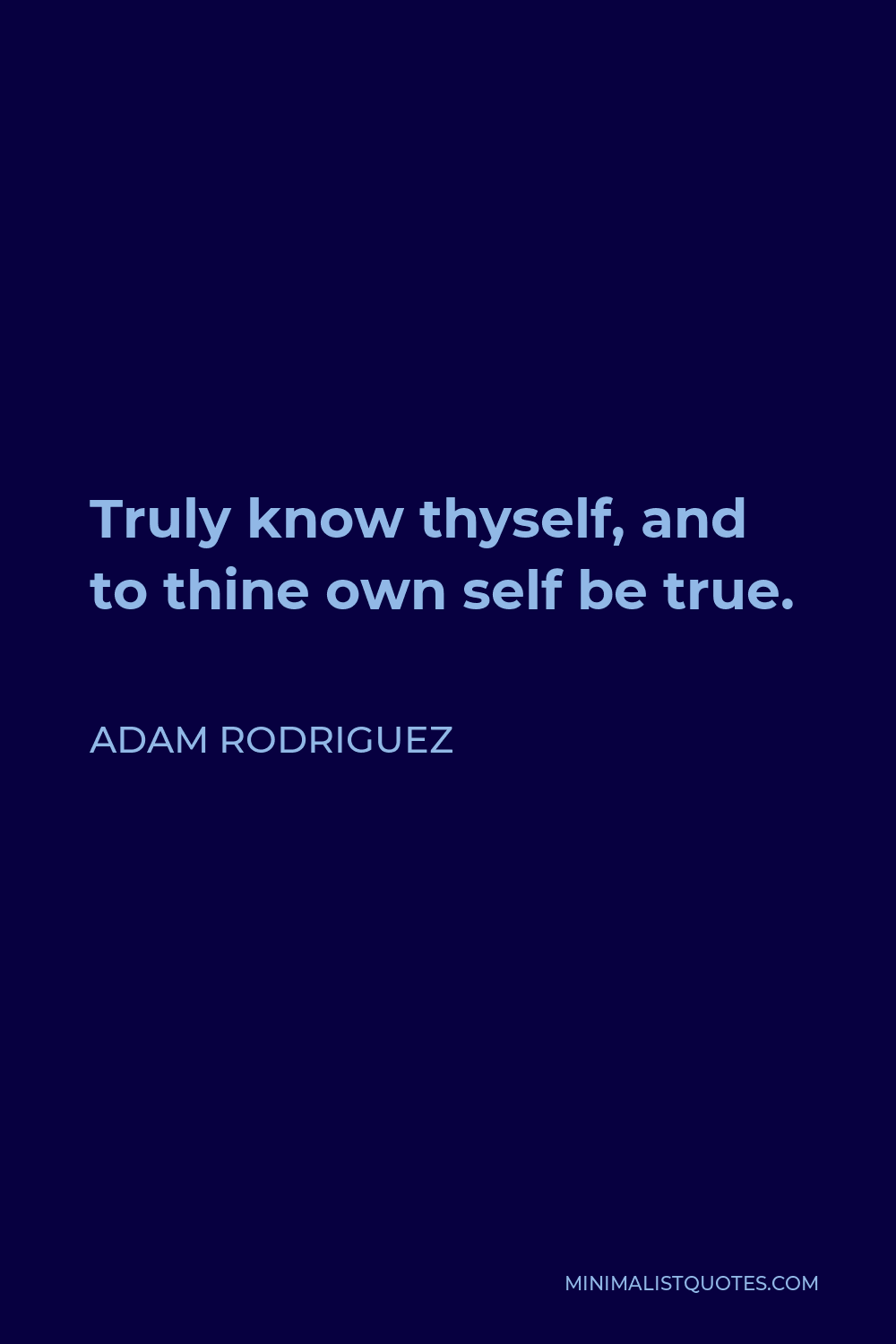 Adam Rodriguez Quote - Truly know thyself, and to thine own self be true.
