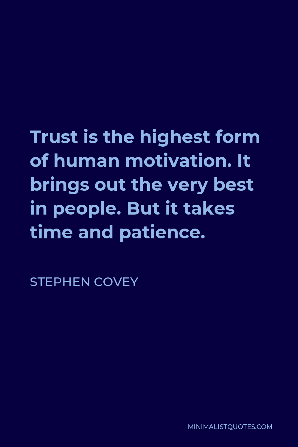 Stephen Covey Quote - Trust is the highest form of human motivation. It brings out the very best in people. But it takes time and patience.