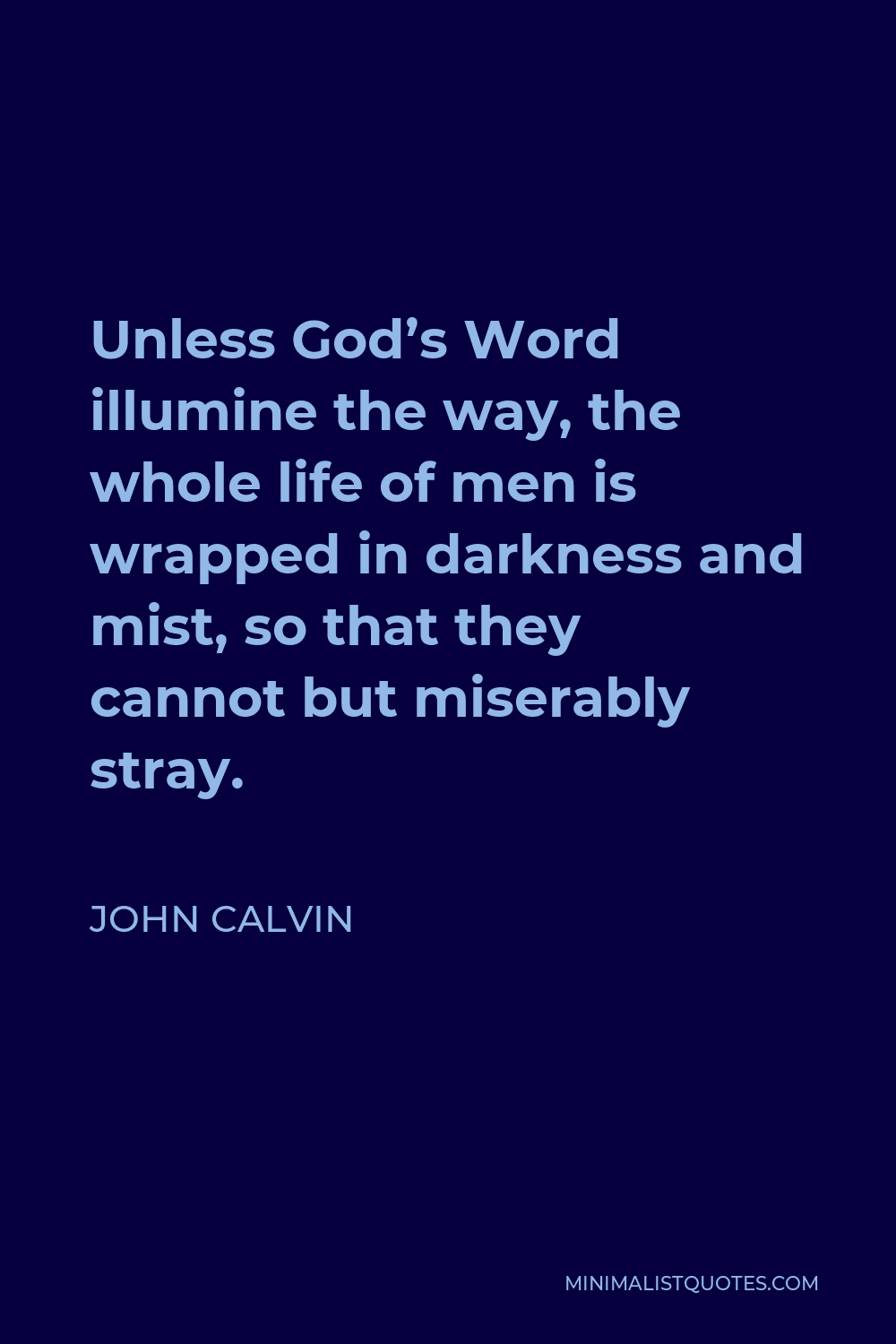John Calvin Quote - Unless God’s Word illumine the way, the whole life of men is wrapped in darkness and mist, so that they cannot but miserably stray.