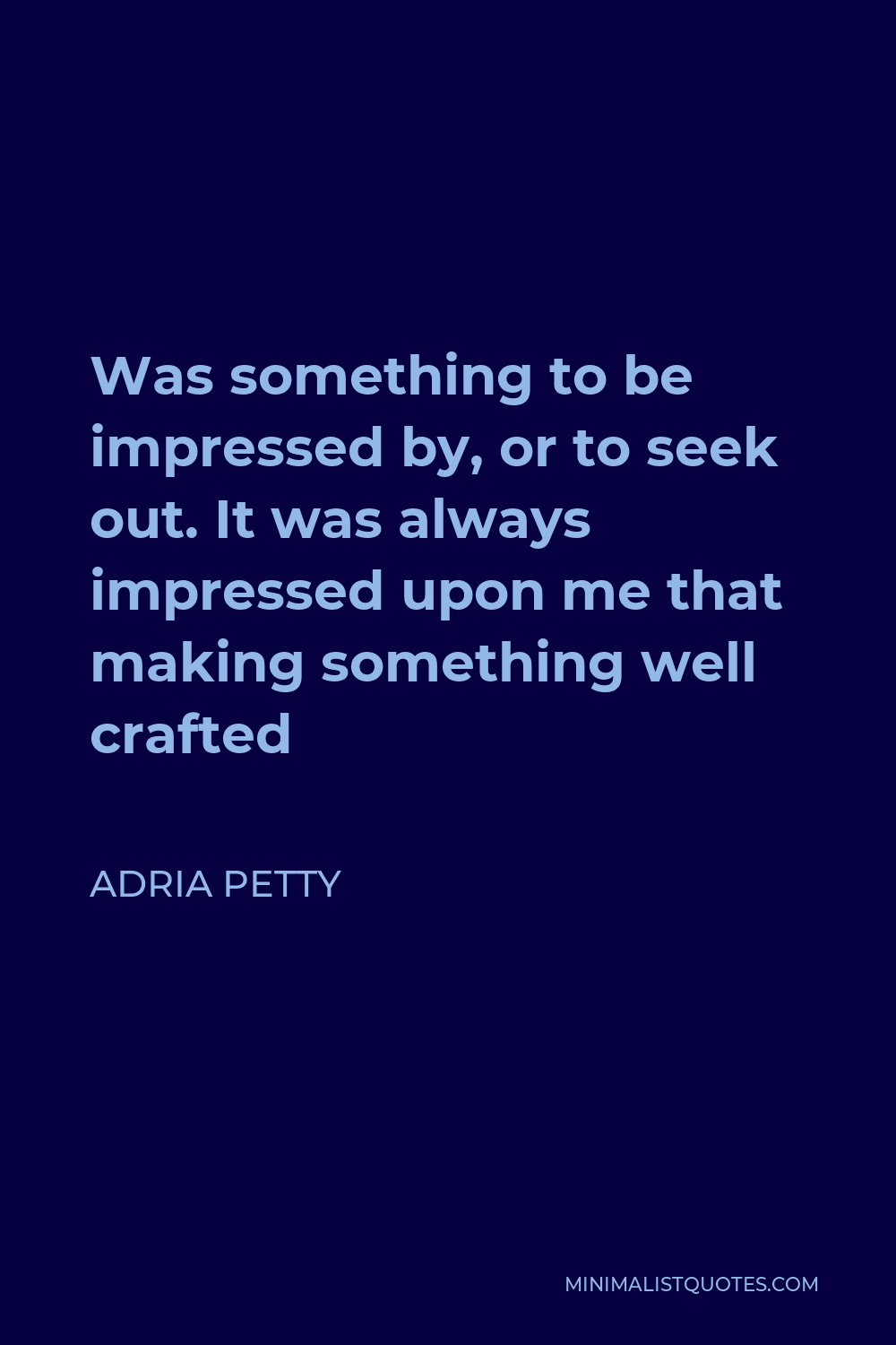 Adria Petty Quote - Was something to be impressed by, or to seek out. It was always impressed upon me that making something well crafted