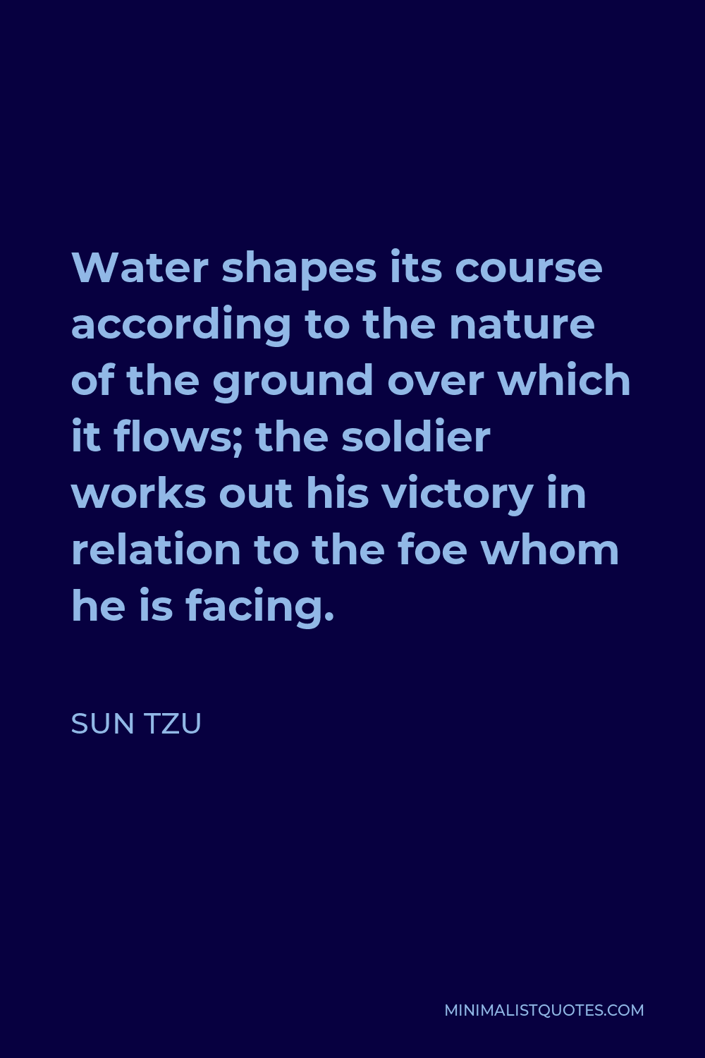 Sun Tzu Quote - Water shapes its course according to the nature of the ground over which it flows; the soldier works out his victory in relation to the foe whom he is facing.