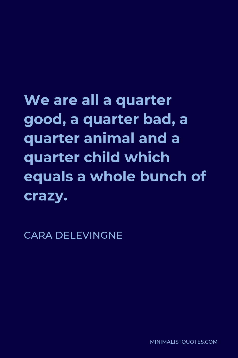Cara Delevingne Quote - We are all a quarter good, a quarter bad, a quarter animal and a quarter child which equals a whole bunch of crazy.