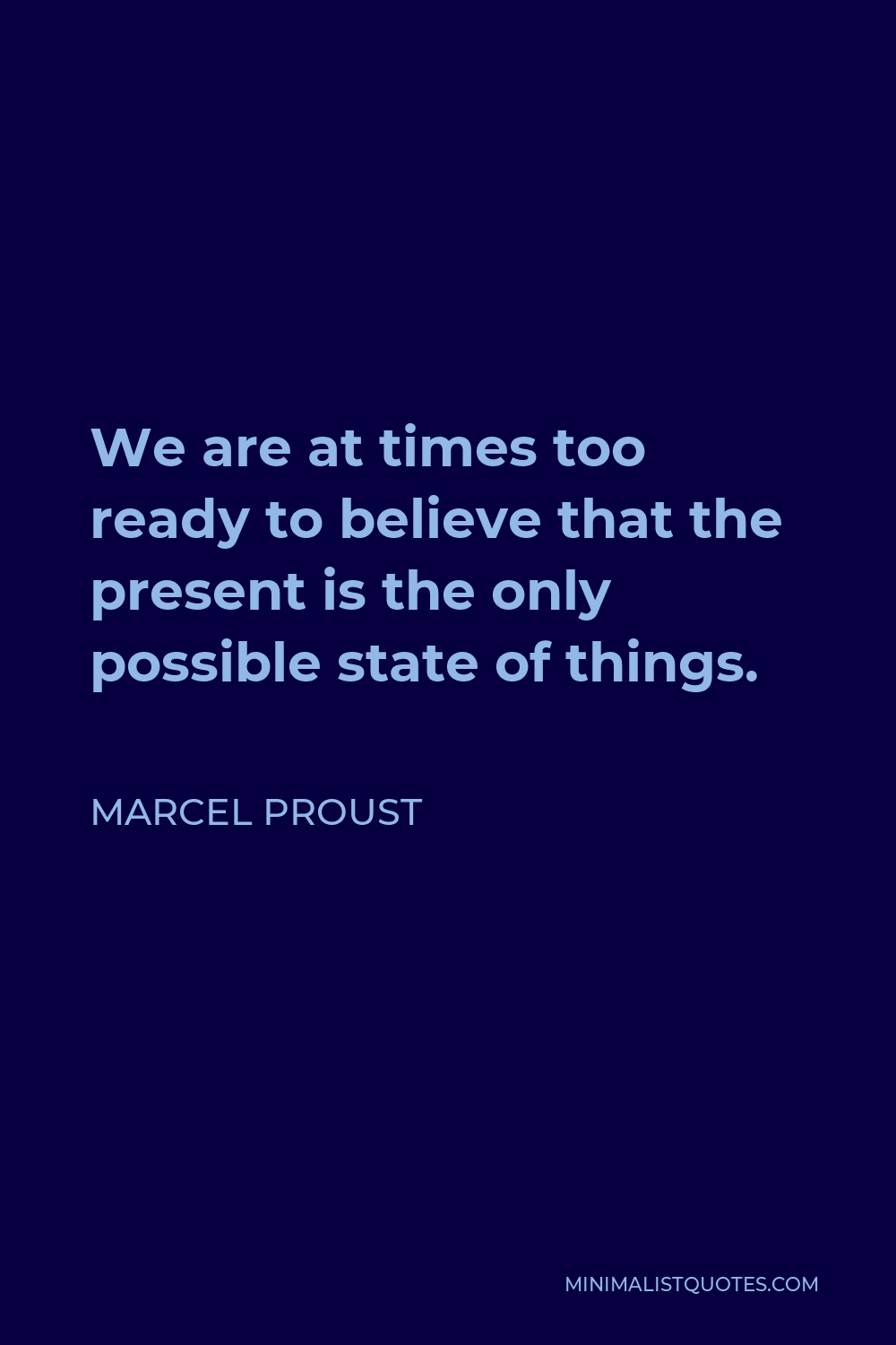 Marcel Proust Quote - We are at times too ready to believe that the present is the only possible state of things.