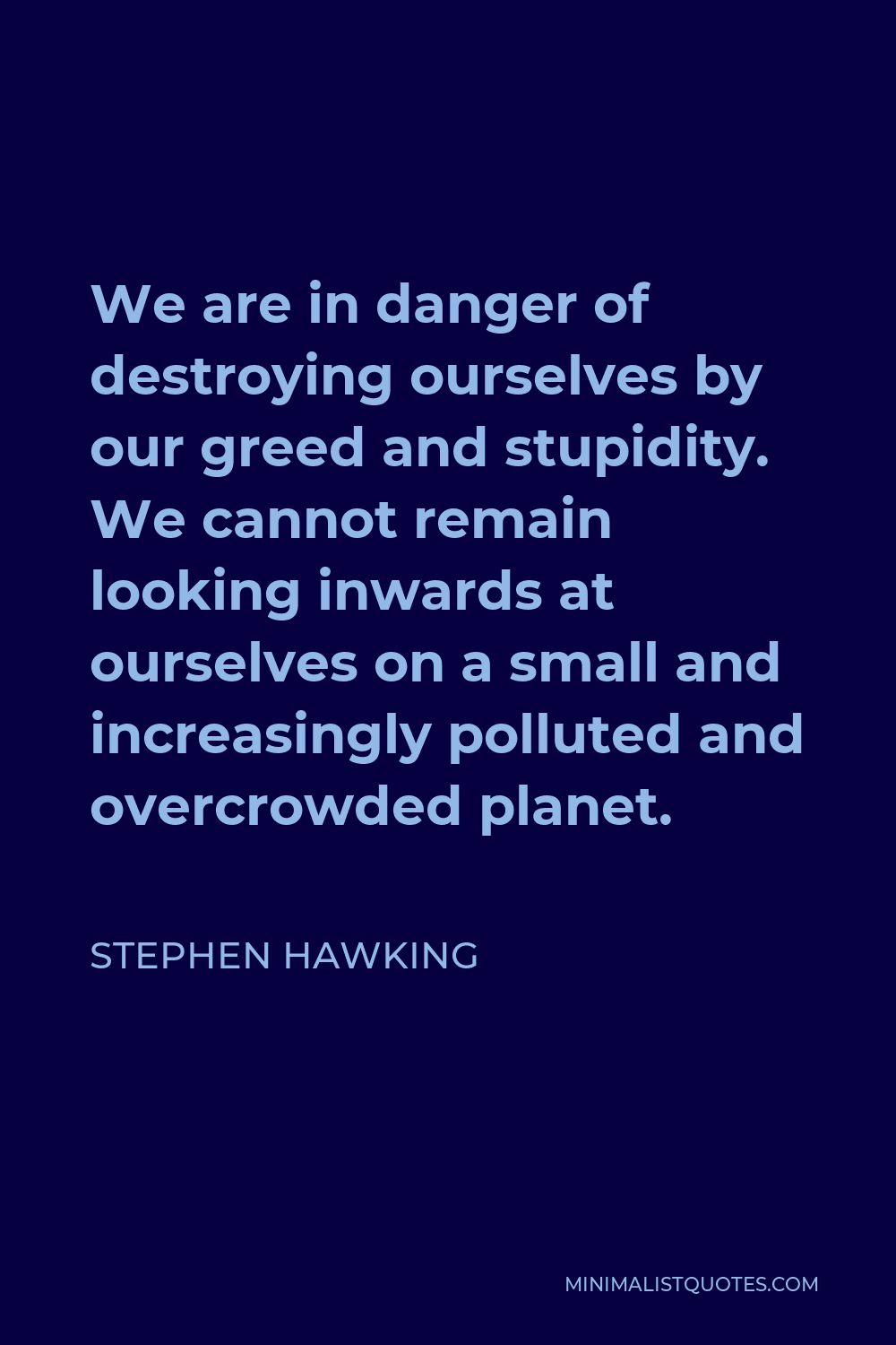 Stephen Hawking Quote - We are in danger of destroying ourselves by our greed and stupidity. We cannot remain looking inwards at ourselves on a small and increasingly polluted and overcrowded planet.