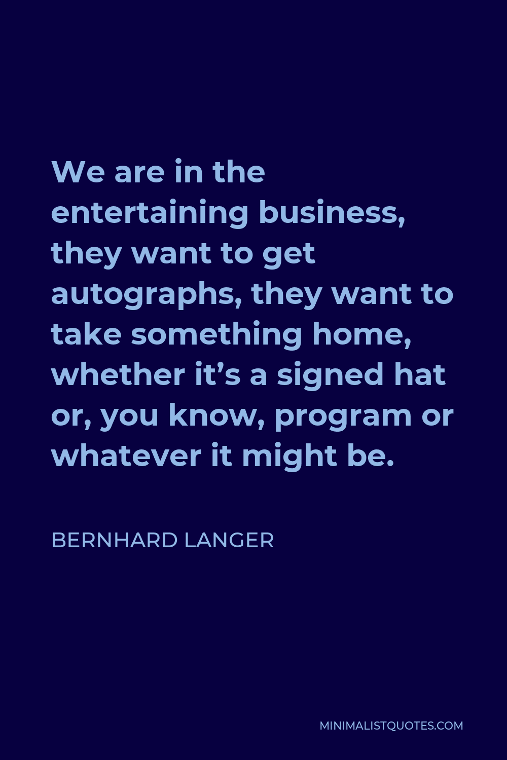 Bernhard Langer Quote - We are in the entertaining business, they want to get autographs, they want to take something home, whether it’s a signed hat or, you know, program or whatever it might be.