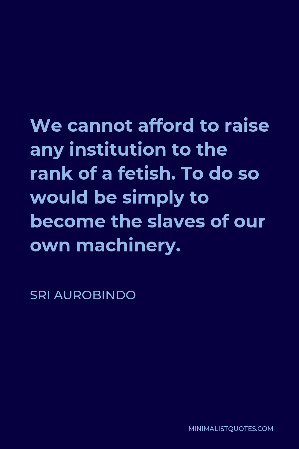 Sri Aurobindo Quote - We cannot afford to raise any institution to the rank of a fetish. To do so would be simply to become the slaves of our own machinery.