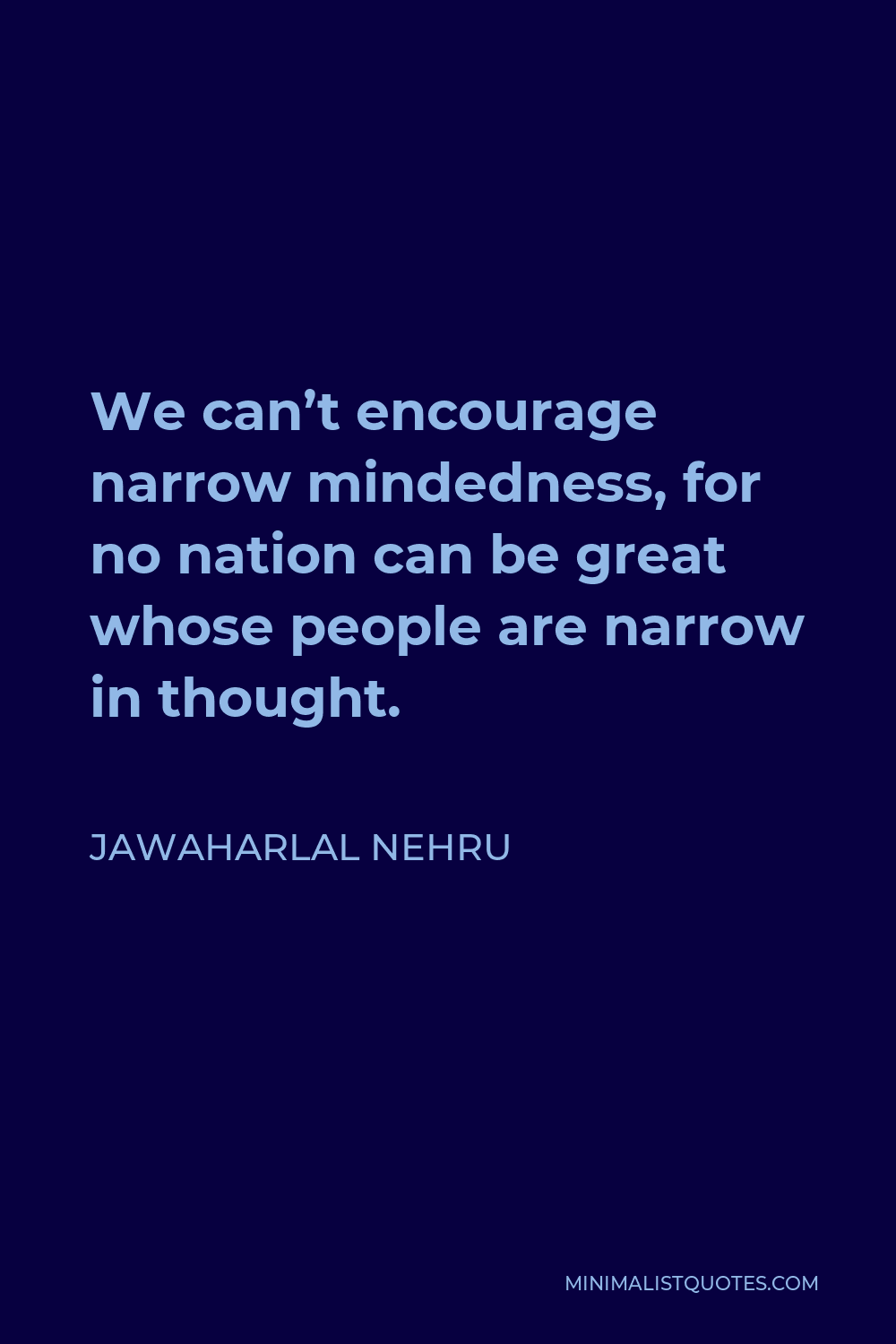 Jawaharlal Nehru Quote - We can’t encourage narrow mindedness, for no nation can be great whose people are narrow in thought.