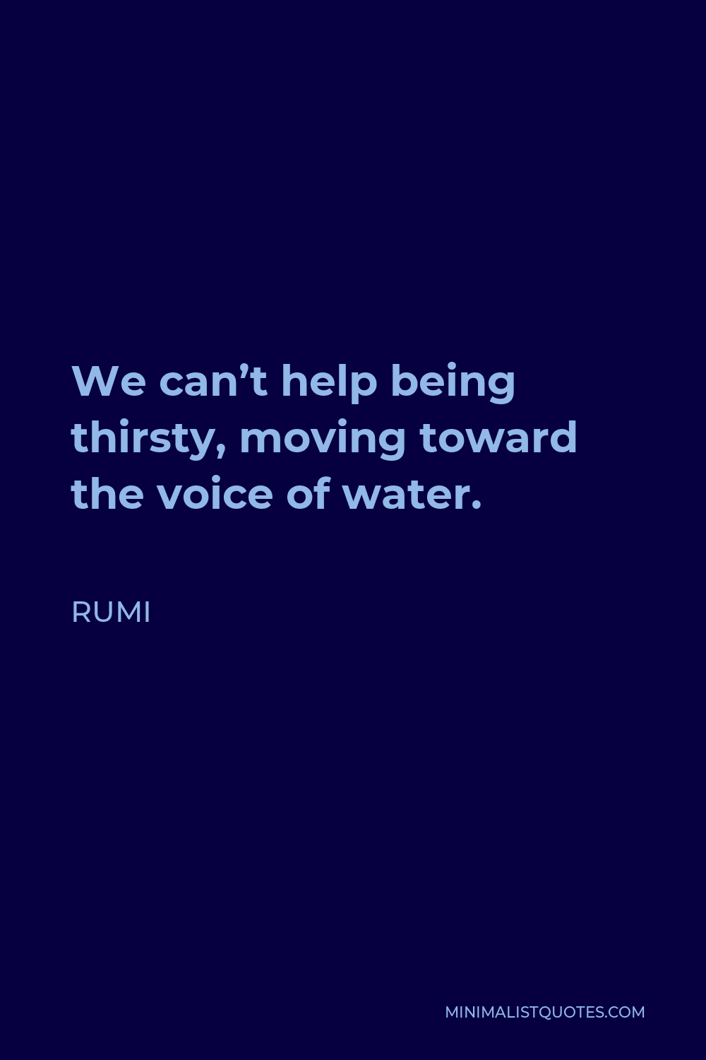 Rumi Quote - We can’t help being thirsty, moving toward the voice of water.
