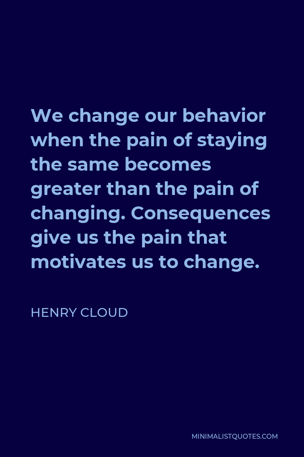 Henry Cloud Quote - We change our behavior when the pain of staying the same becomes greater than the pain of changing. Consequences give us the pain that motivates us to change.