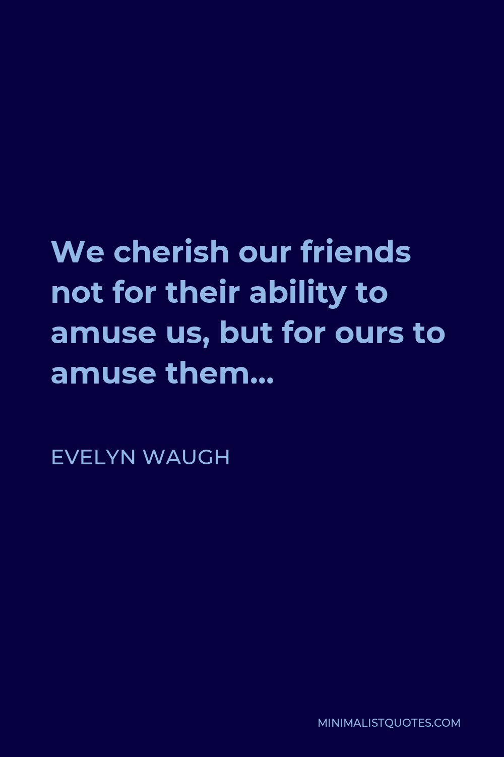 Evelyn Waugh Quote - We cherish our friends not for their ability to amuse us, but for ours to amuse them…