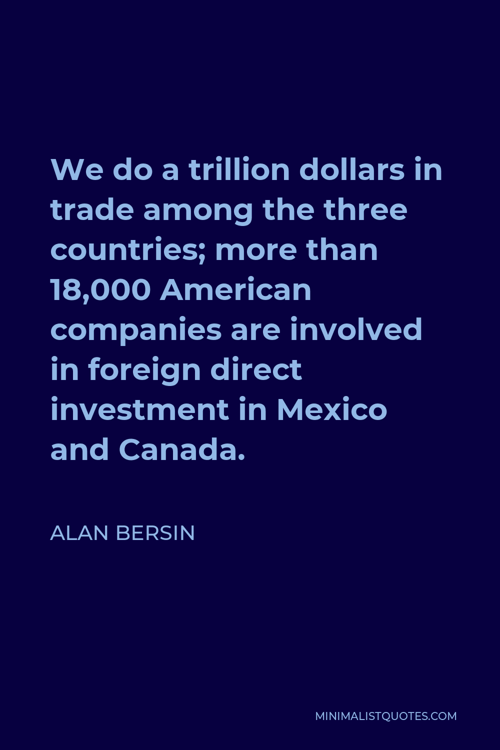 Alan Bersin Quote - We do a trillion dollars in trade among the three countries; more than 18,000 American companies are involved in foreign direct investment in Mexico and Canada.