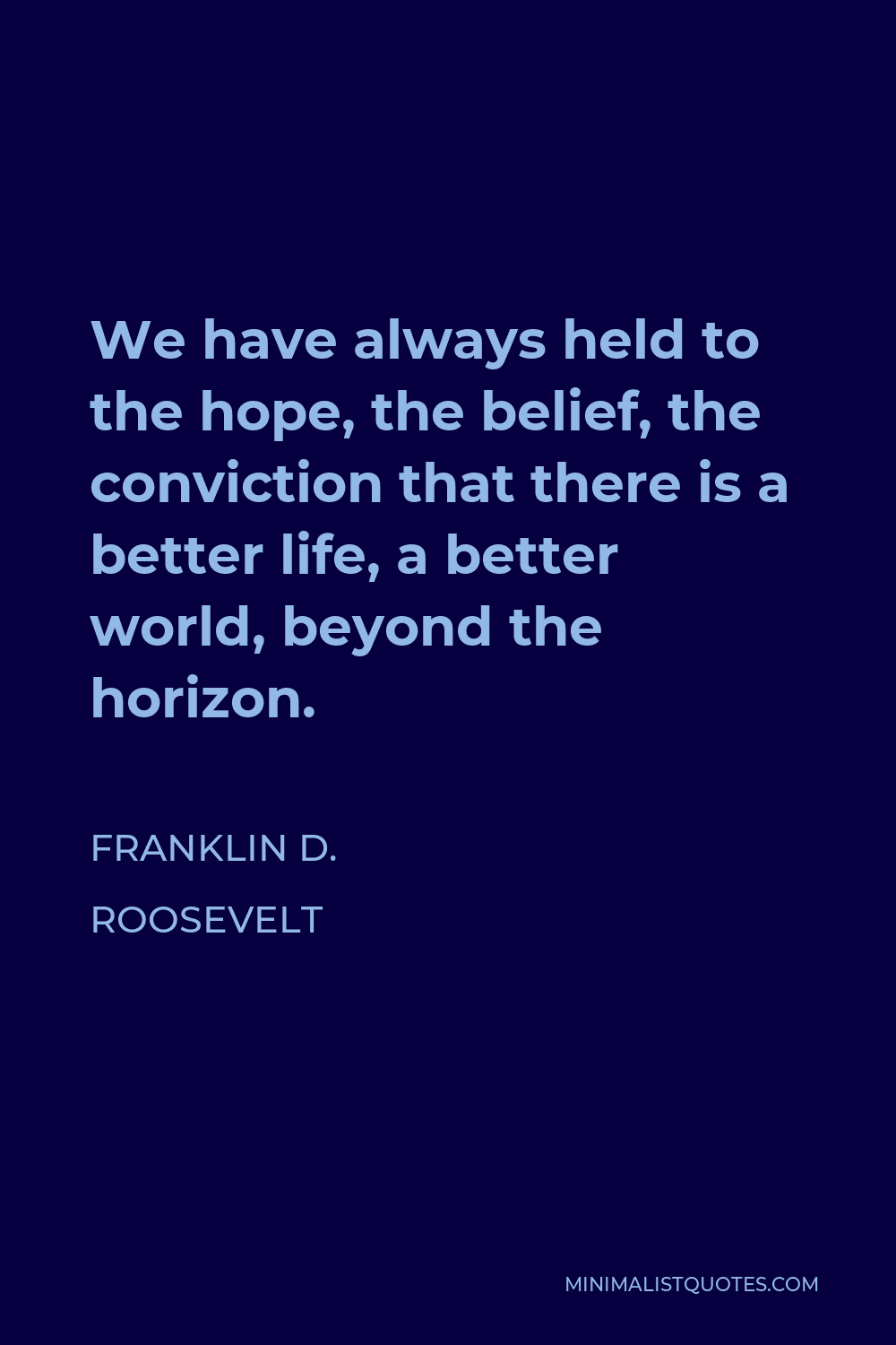 Franklin D. Roosevelt Quote - We have always held to the hope, the belief, the conviction that there is a better life, a better world, beyond the horizon.