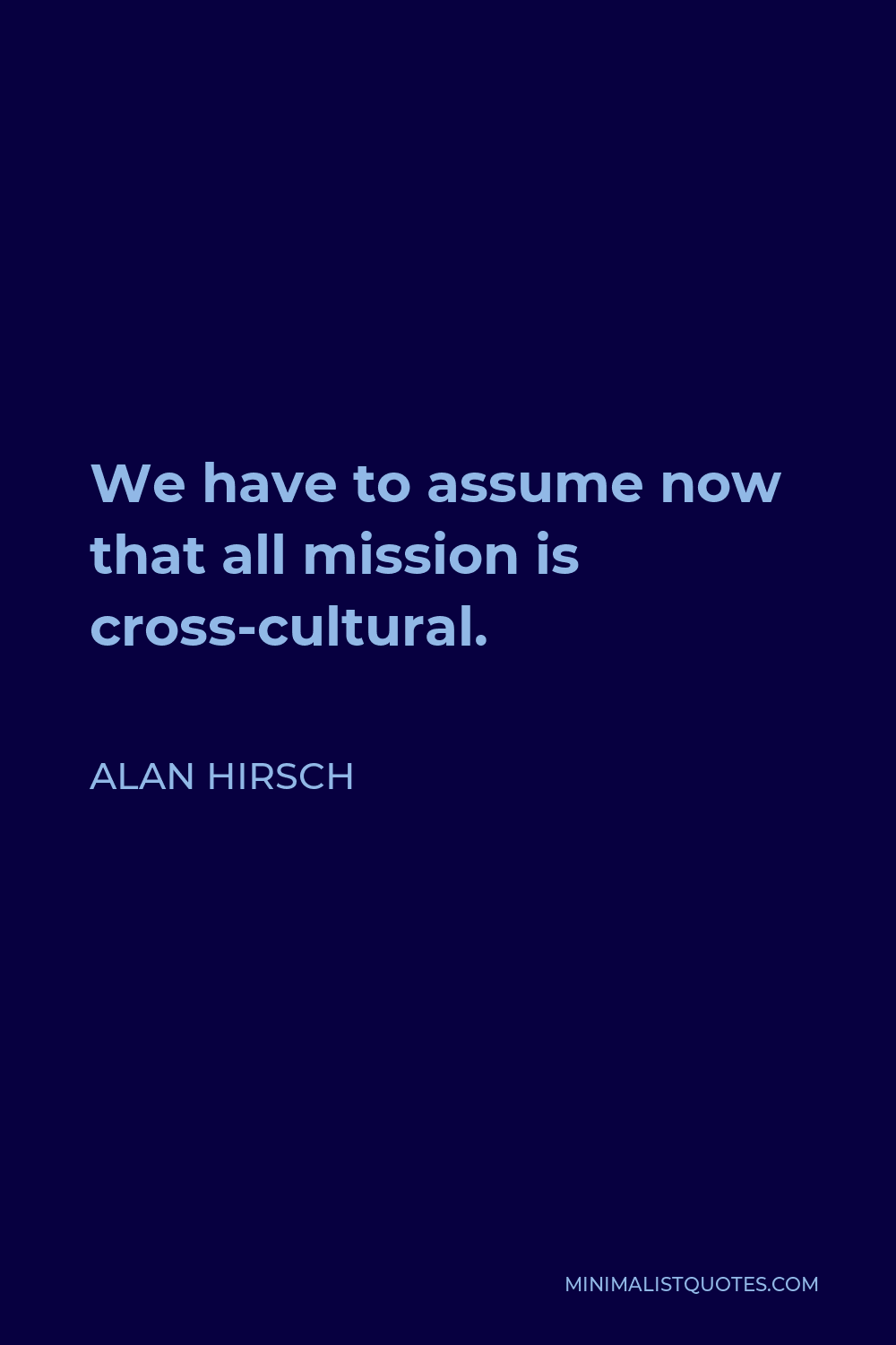 Alan Hirsch Quote - We have to assume now that all mission is cross-cultural.