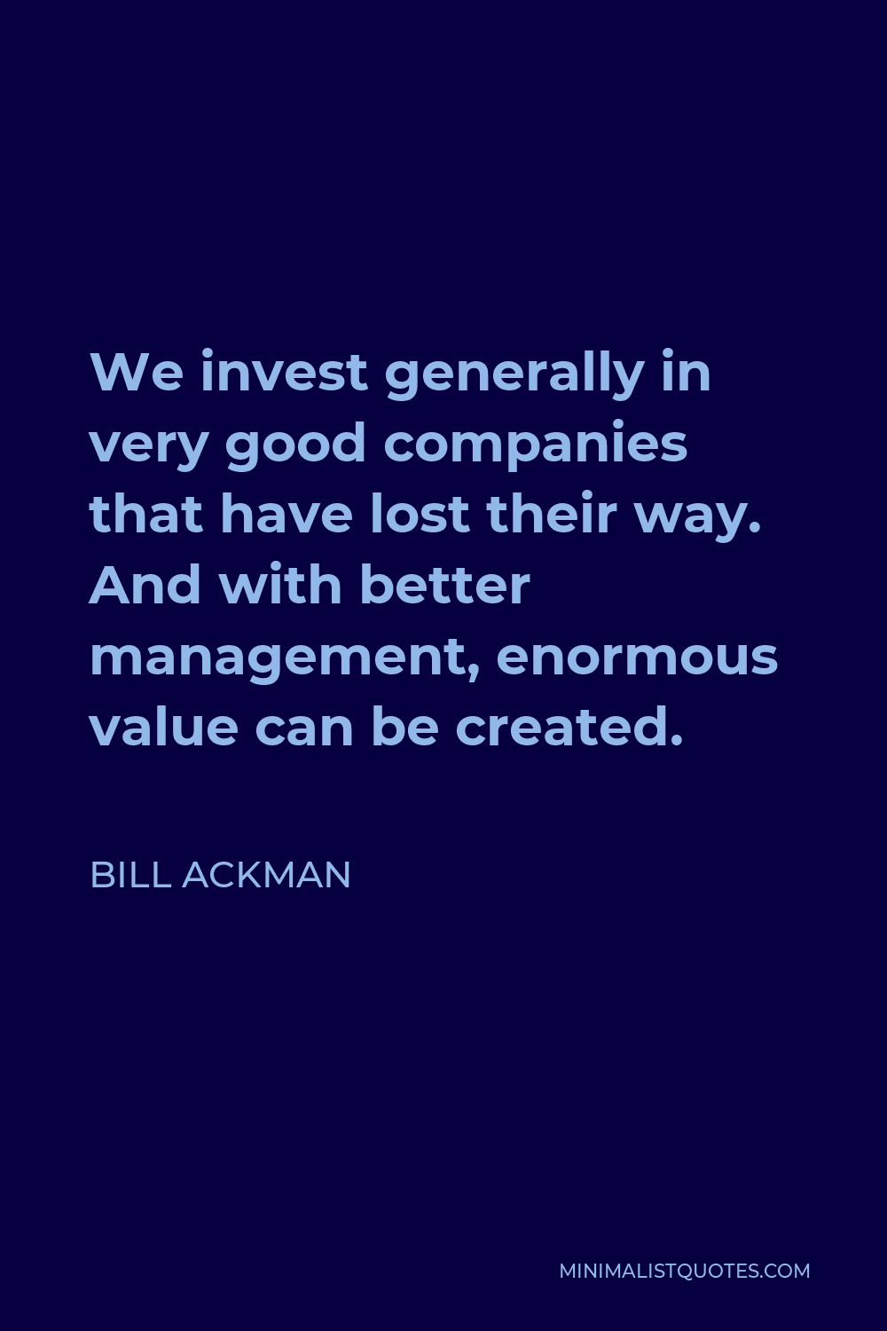 Bill Ackman Quote - We invest generally in very good companies that have lost their way. And with better management, enormous value can be created.