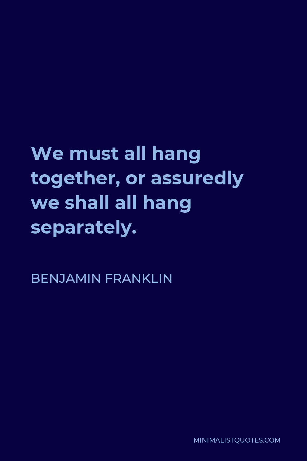 Benjamin Franklin Quote - We must all hang together, or assuredly we shall all hang separately.