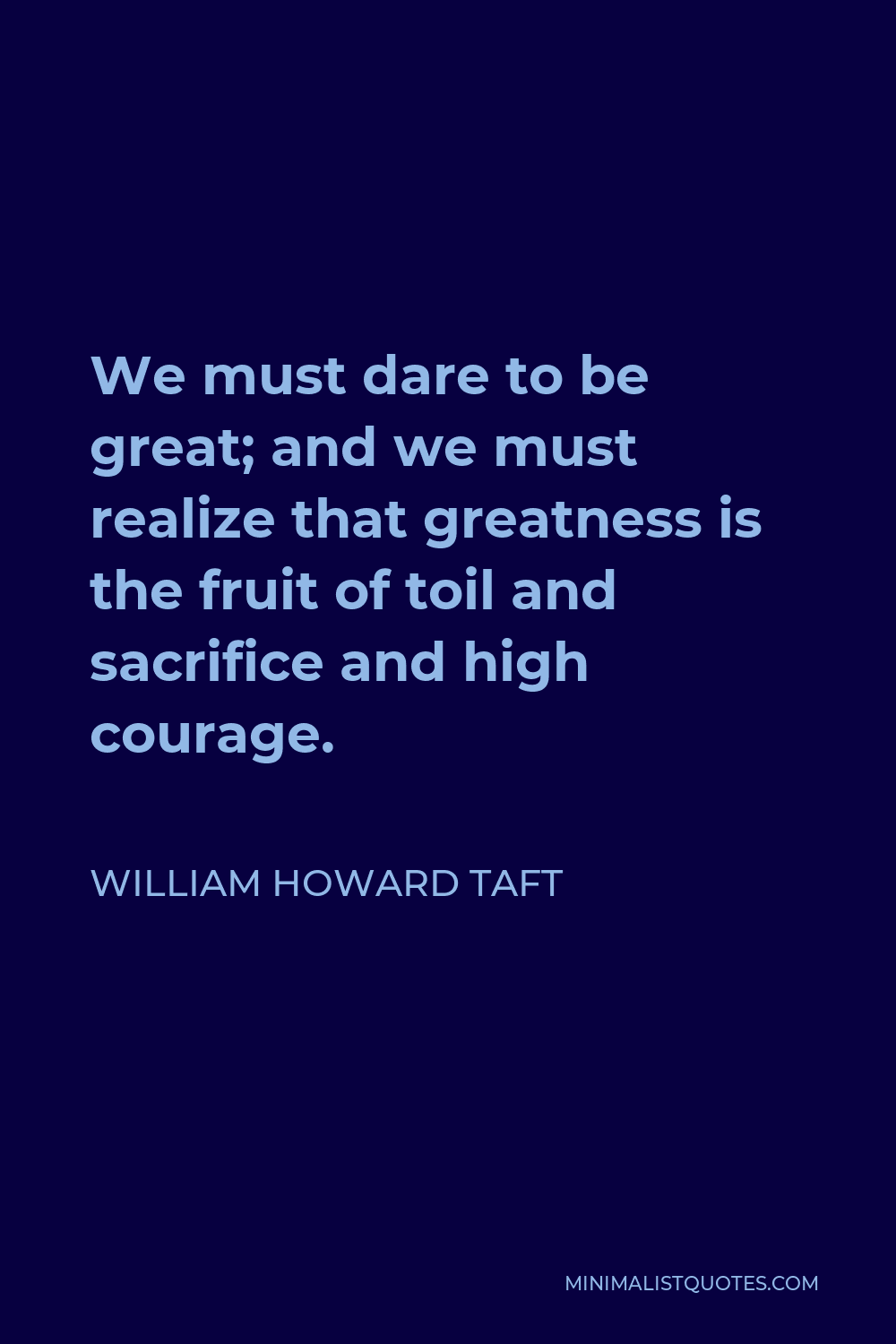 William Howard Taft Quote - We must dare to be great; and we must realize that greatness is the fruit of toil and sacrifice and high courage.